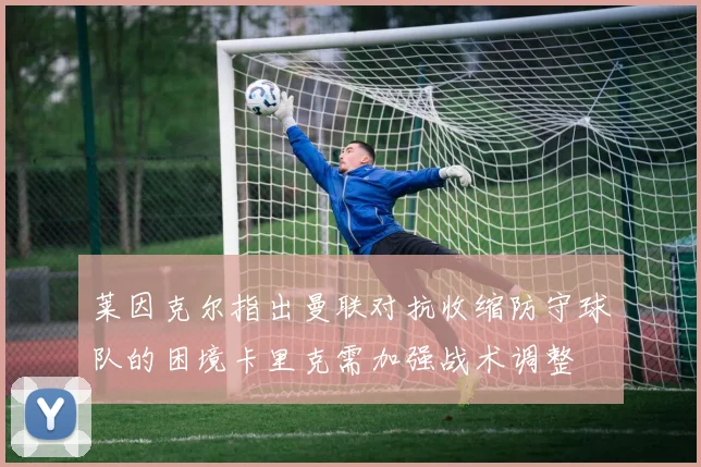 莱因克尔指出曼联对抗收缩防守球队的困境卡里克需加强战术调整