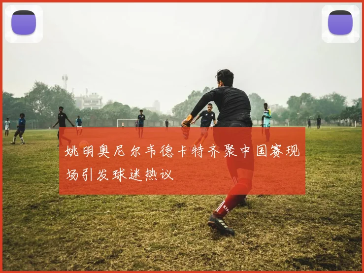 姚明奥尼尔韦德卡特齐聚中国赛现场引发球迷热议