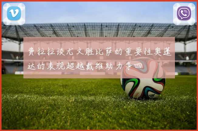 费拉拉谈尤文胜比萨的重要性奥蓬达的表现超越戴维助力争四