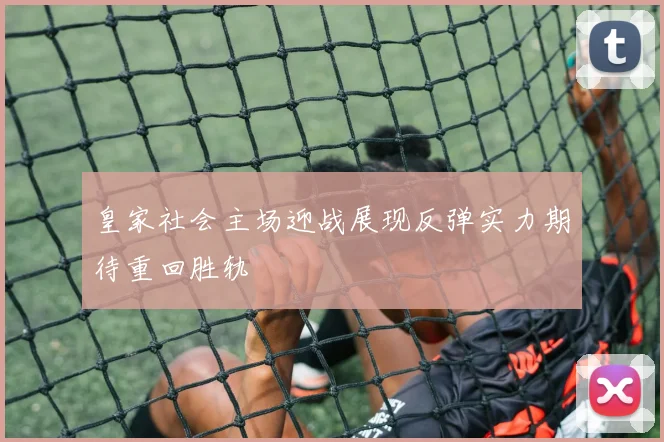 皇家社会主场迎战展现反弹实力期待重回胜轨
