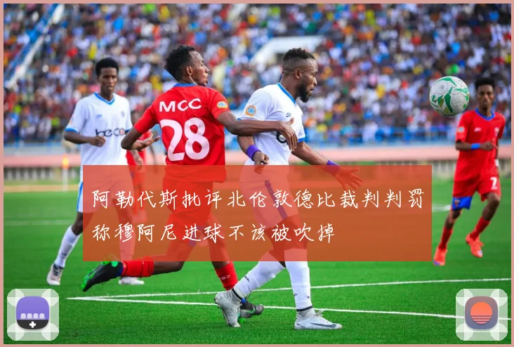 阿勒代斯批评北伦敦德比裁判判罚称穆阿尼进球不该被吹掉