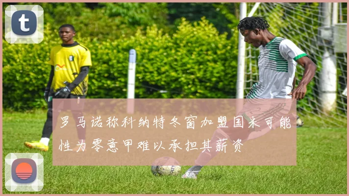 罗马诺称科纳特冬窗加盟国米可能性为零意甲难以承担其薪资