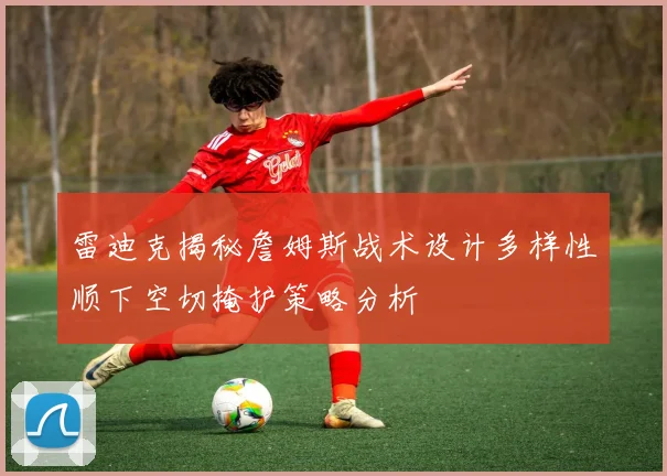 雷迪克揭秘詹姆斯战术设计多样性顺下空切掩护策略分析
