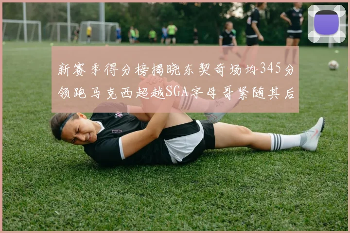 新赛季得分榜揭晓东契奇场均345分领跑马克西超越SGA字母哥紧随其后