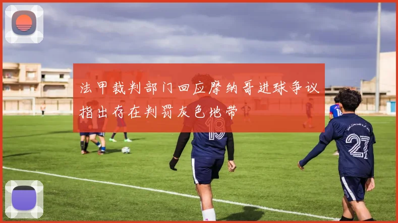 法甲裁判部门回应摩纳哥进球争议指出存在判罚灰色地带