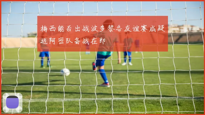 梅西能否出战波多黎各友谊赛成疑迈阿密队备战在即