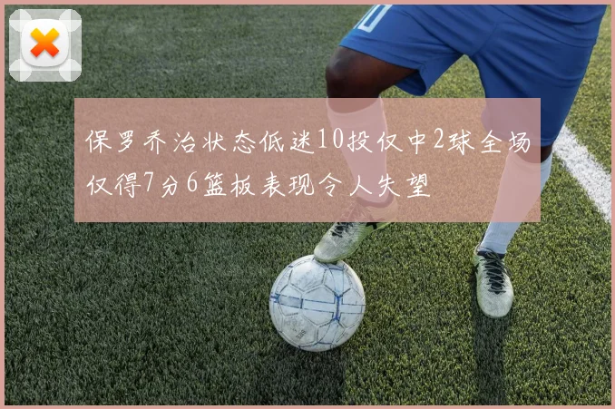 保罗乔治状态低迷10投仅中2球全场仅得7分6篮板表现令人失望