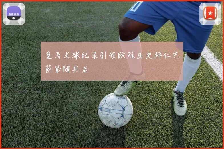 皇马点球纪录引领欧冠历史拜仁巴萨紧随其后