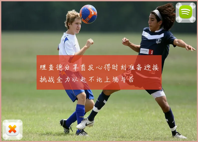 理查德分享首发心得时刻准备迎接挑战全力以赴不论上场与否