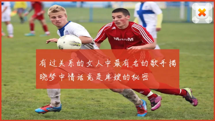 有过关系的女人中最有名的歌手揭晓梦中情话竟是库嫂的秘密