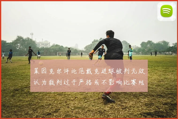 莱因克尔评论范戴克进球被判无效认为裁判过于严格或不影响比赛结果