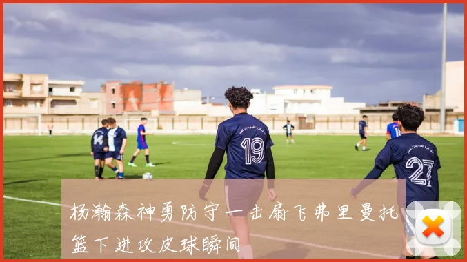 杨瀚森神勇防守一击扇飞弗里曼托篮下进攻皮球瞬间