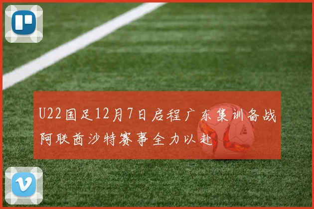 U22国足12月7日启程广东集训备战阿联酋沙特赛事全力以赴