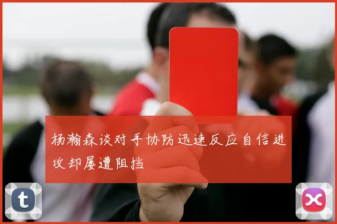 杨瀚森谈对手协防迅速反应自信进攻却屡遭阻挡