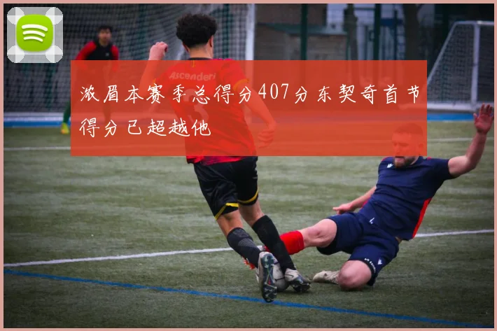 浓眉本赛季总得分407分东契奇首节得分已超越他