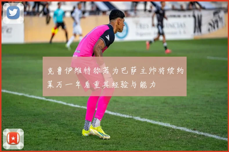 克鲁伊维特称若为巴萨主帅将续约莱万一年看重其经验与能力