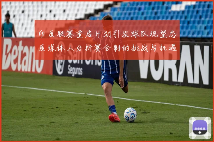 印度联赛重启计划引发球队观望态度媒体人分析赛会制的挑战与机遇