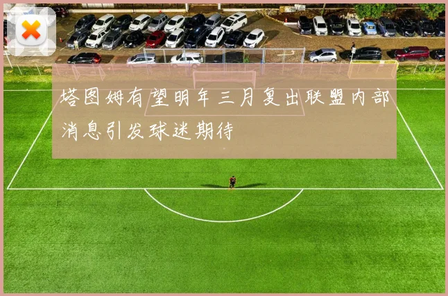 塔图姆有望明年三月复出联盟内部消息引发球迷期待