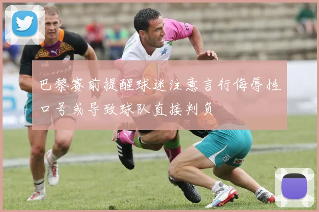 巴黎赛前提醒球迷注意言行侮辱性口号或导致球队直接判负