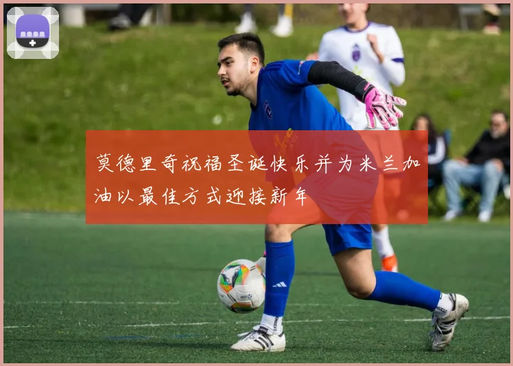 莫德里奇祝福圣诞快乐并为米兰加油以最佳方式迎接新年