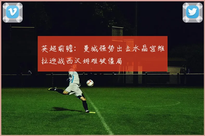 英超前瞻：曼城强势出击水晶宫维拉迎战西汉姆难破僵局