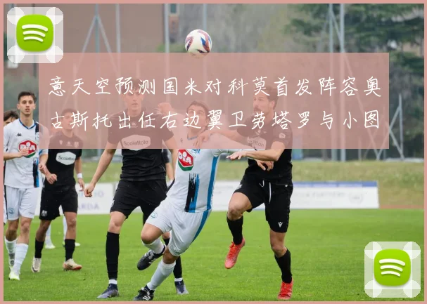 意天空预测国米对科莫首发阵容奥古斯托出任右边翼卫劳塔罗与小图搭档前锋