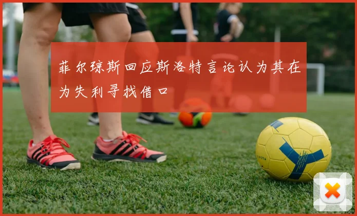 菲尔琼斯回应斯洛特言论认为其在为失利寻找借口