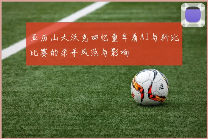 亚历山大沃克回忆童年看AI与科比比赛的杀手风范与影响