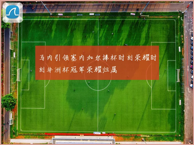 马内引领塞内加尔捧杯时刻荣耀时刻非洲杯冠军荣耀归属