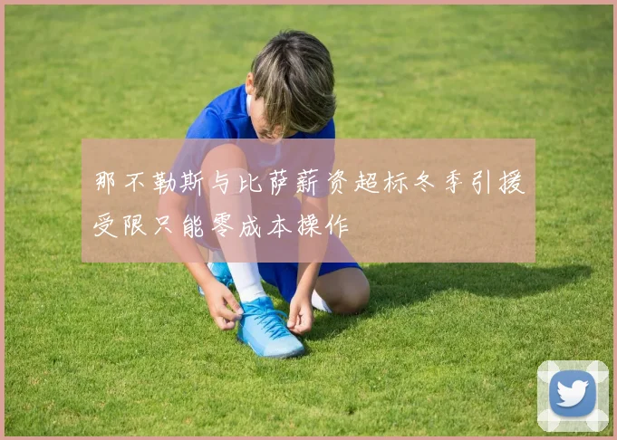 那不勒斯与比萨薪资超标冬季引援受限只能零成本操作