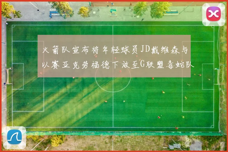火箭队宣布将年轻球员JD戴维森与以赛亚克劳福德下放至G联盟毒蛇队进行锻炼