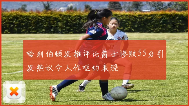 哈利伯顿发推评论爵士惨败55分引发热议令人作呕的表现