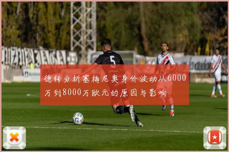 德转分析塞梅尼奥身价波动从6000万到8000万欧元的原因与影响