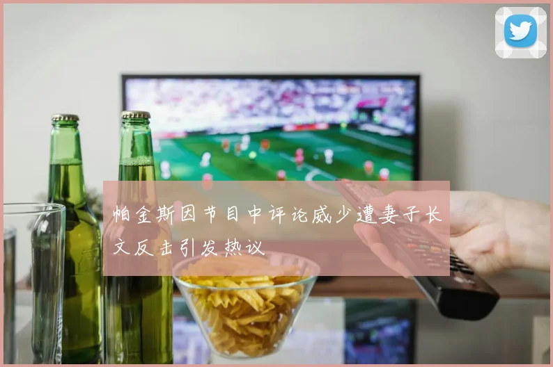 帕金斯因节目中评论威少遭妻子长文反击引发热议