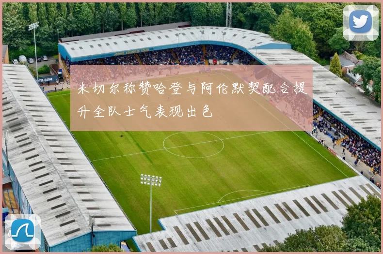 米切尔称赞哈登与阿伦默契配合提升全队士气表现出色