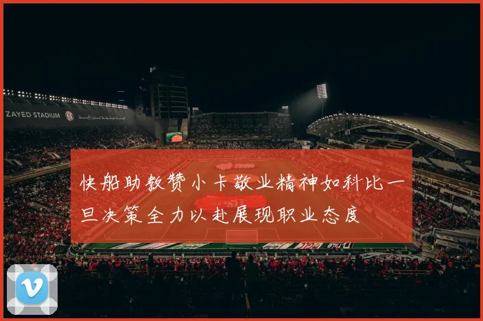 快船助教赞小卡敬业精神如科比一旦决策全力以赴展现职业态度