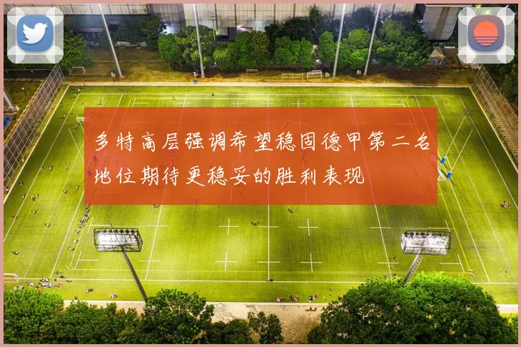 多特高层强调希望稳固德甲第二名地位期待更稳妥的胜利表现