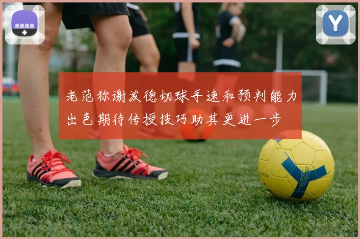 老范称谢泼德切球手速和预判能力出色期待传授技巧助其更进一步