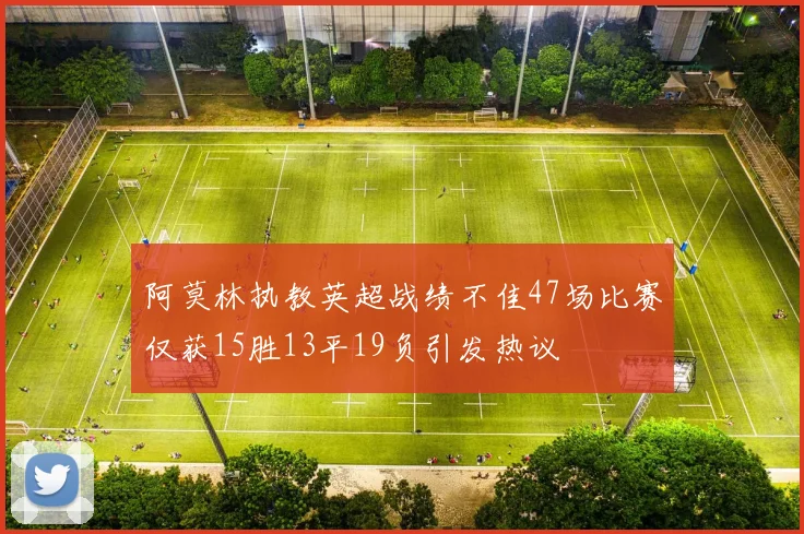 阿莫林执教英超战绩不佳47场比赛仅获15胜13平19负引发热议