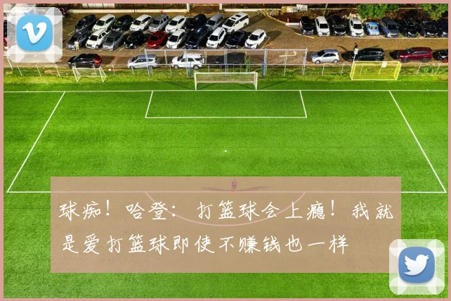 球痴！哈登：打篮球会上瘾！我就是爱打篮球即使不赚钱也一样