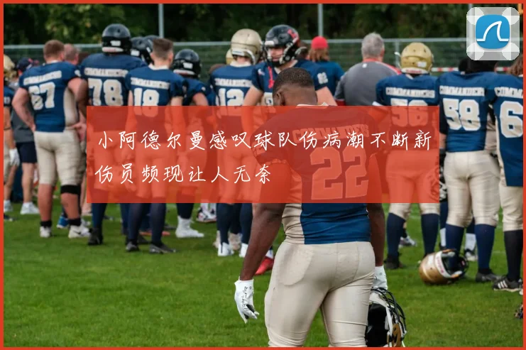 小阿德尔曼感叹球队伤病潮不断新伤员频现让人无奈