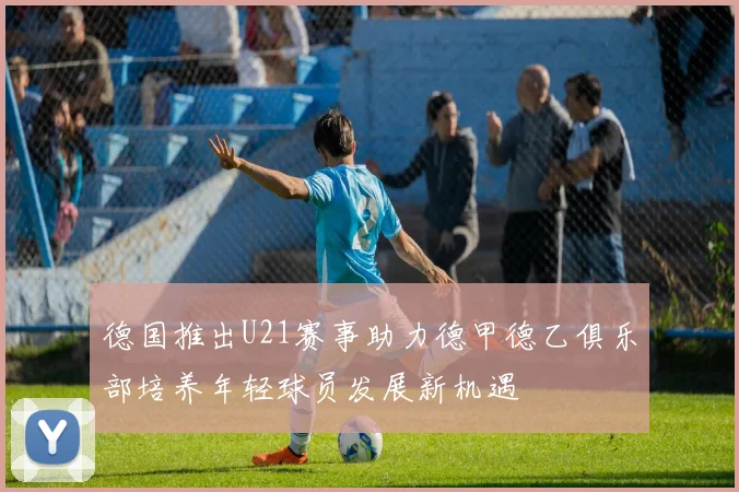 德国推出U21赛事助力德甲德乙俱乐部培养年轻球员发展新机遇