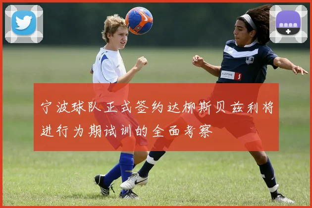 宁波球队正式签约达柳斯贝兹利将进行为期试训的全面考察
