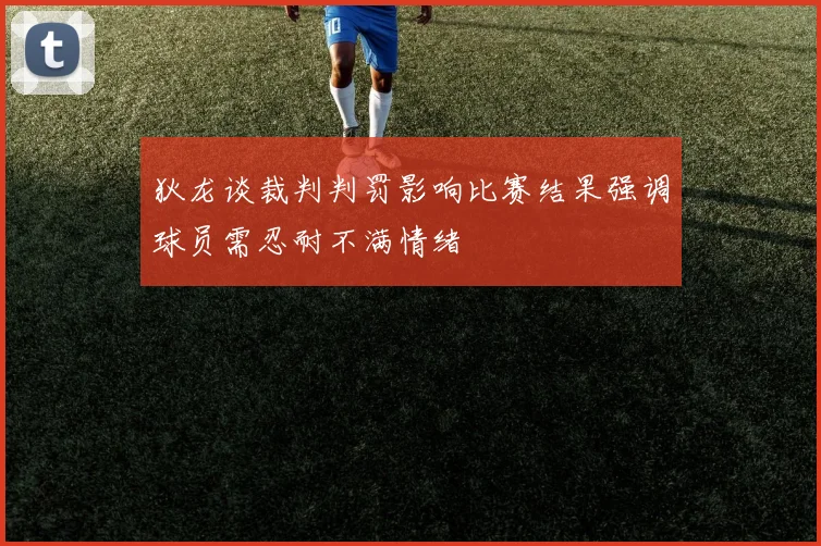 狄龙谈裁判判罚影响比赛结果强调球员需忍耐不满情绪