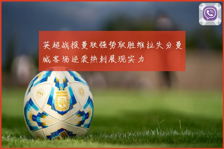 英超战报曼联强势取胜维拉失分曼城客场逆袭热刺展现实力