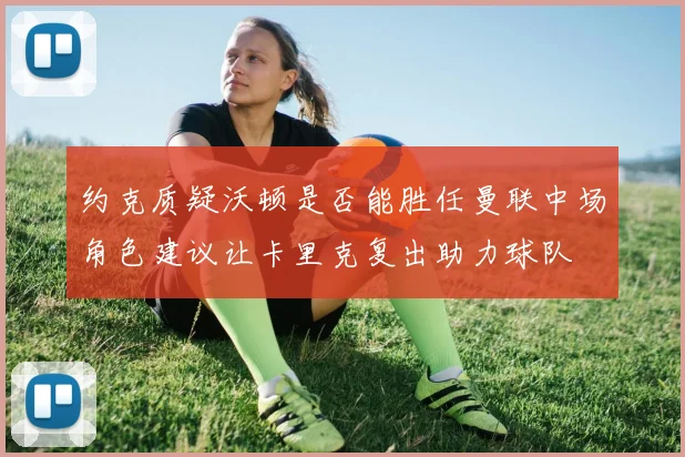 约克质疑沃顿是否能胜任曼联中场角色建议让卡里克复出助力球队