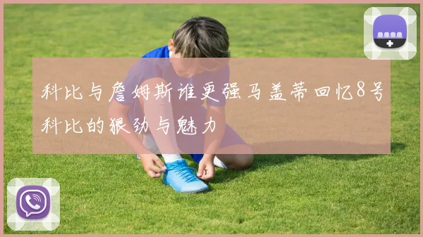 科比与詹姆斯谁更强马盖蒂回忆8号科比的狠劲与魅力