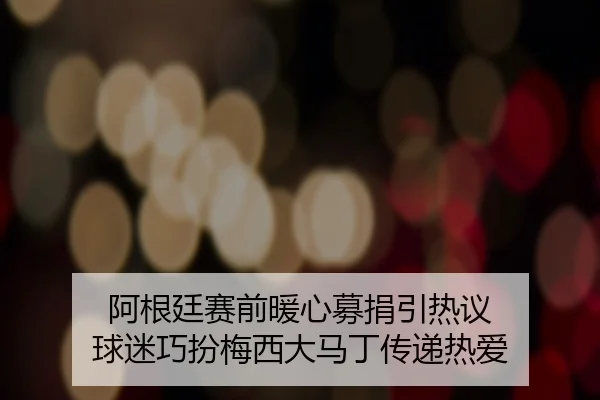 阿根廷赛前暖心募捐引热议 球迷巧扮梅西大马丁传递热爱 | xingkong