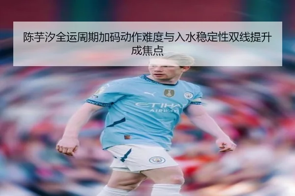 陈芋汐全运周期加码动作难度与入水稳定性双线提升成焦点（xingkong）